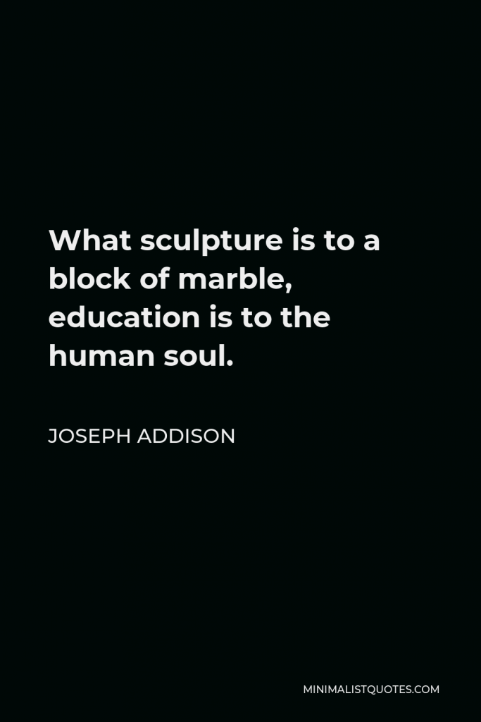 Joseph Addison Quote - What sculpture is to a block of marble, education is to the human soul.