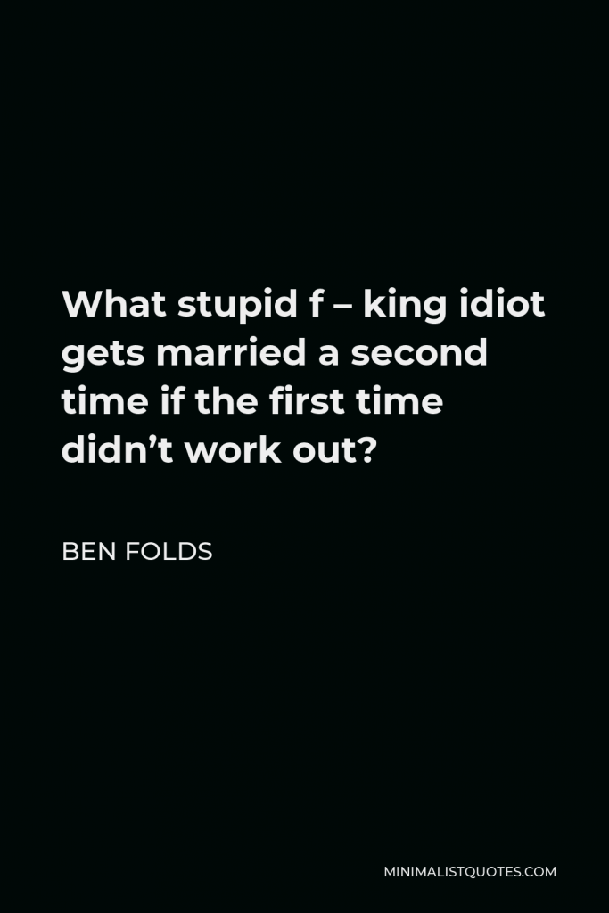 Ben Folds Quote - What stupid f – king idiot gets married a second time if the first time didn’t work out?