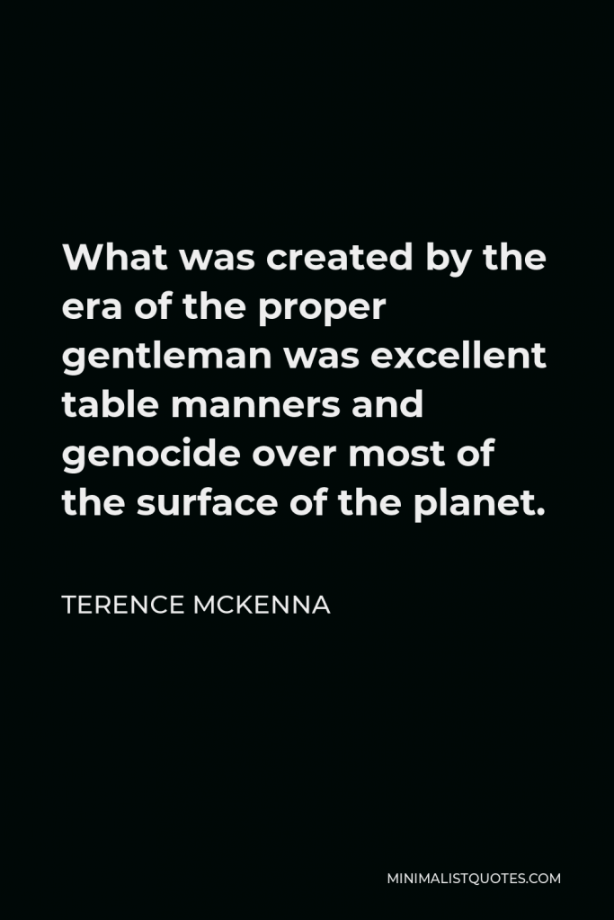 Terence McKenna Quote - What was created by the era of the proper gentleman was excellent table manners and genocide over most of the surface of the planet.