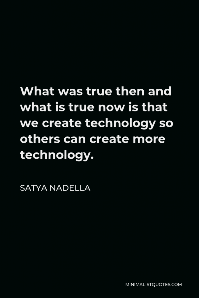 Satya Nadella Quote - What was true then and what is true now is that we create technology so others can create more technology.