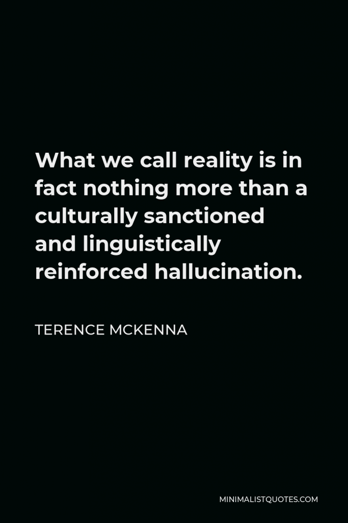 Terence McKenna Quote - What we call reality is in fact nothing more than a culturally sanctioned and linguistically reinforced hallucination.