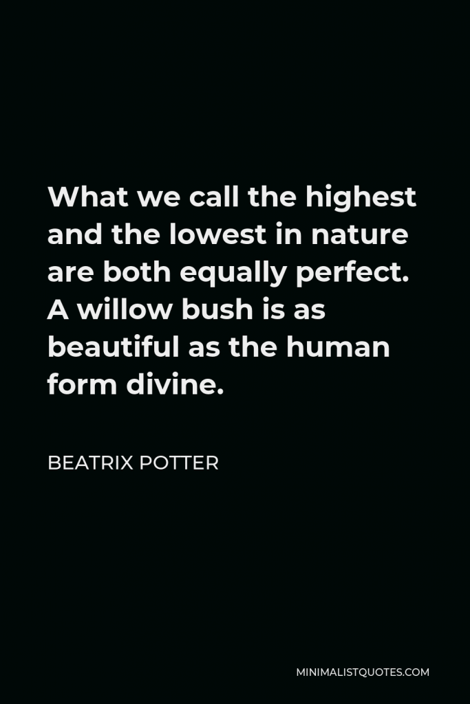 Beatrix Potter Quote - What we call the highest and the lowest in nature are both equally perfect. A willow bush is as beautiful as the human form divine.