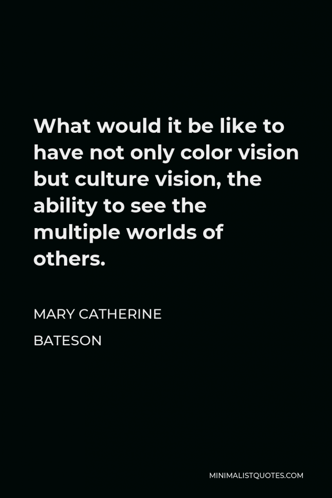 Mary Catherine Bateson Quote - What would it be like to have not only color vision but culture vision, the ability to see the multiple worlds of others.