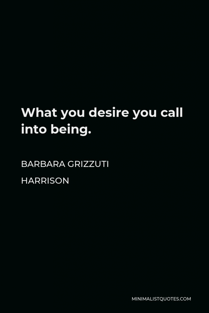 Barbara Grizzuti Harrison Quote - What you desire you call into being.