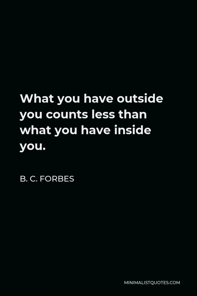 B. C. Forbes Quote - What you have outside you counts less than what you have inside you.