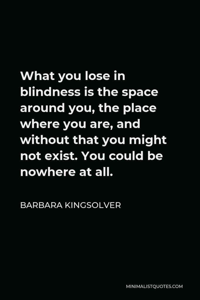 Barbara Kingsolver Quote - What you lose in blindness is the space around you, the place where you are, and without that you might not exist. You could be nowhere at all.
