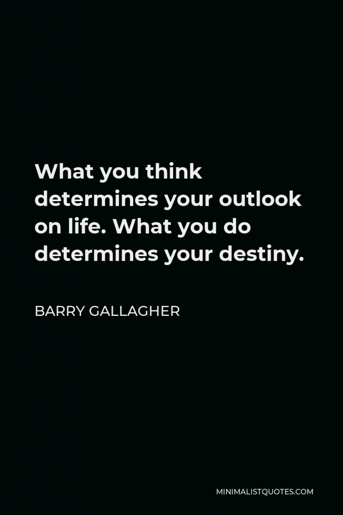 Barry Gallagher Quote - What you think determines your outlook on life. What you do determines your destiny.