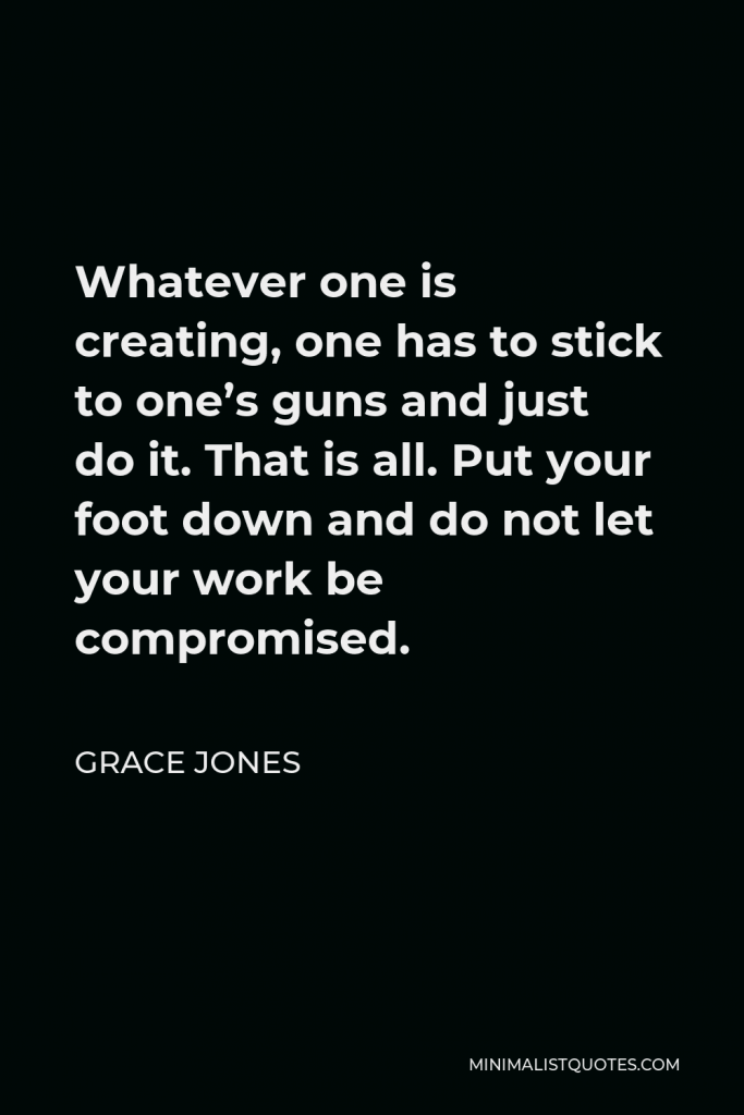 Grace Jones Quote - Whatever one is creating, one has to stick to one’s guns and just do it. That is all. Put your foot down and do not let your work be compromised.