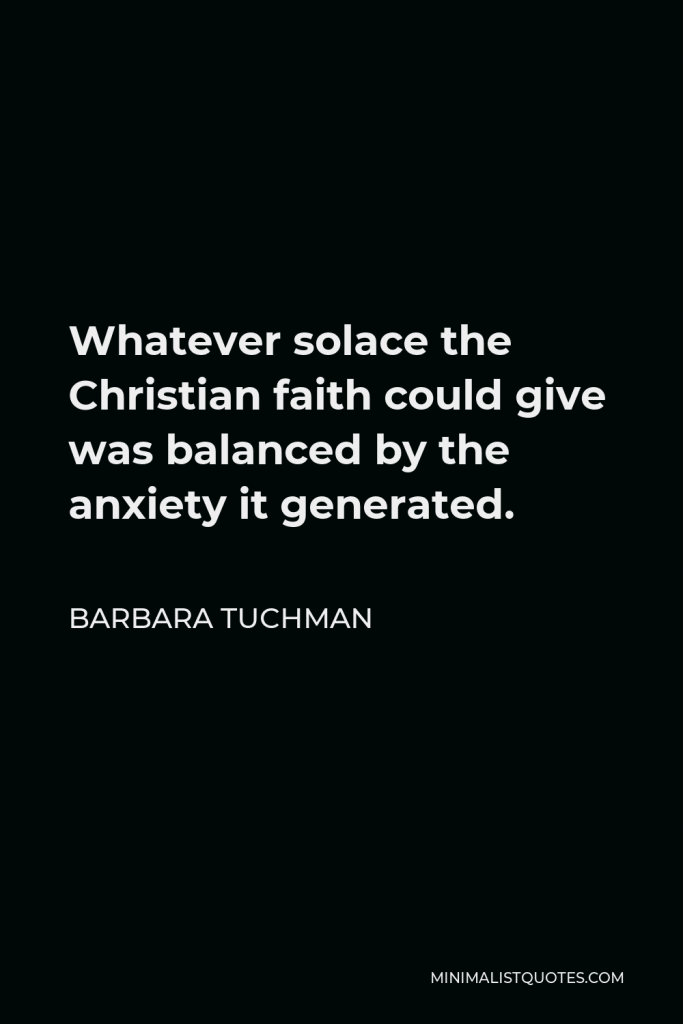 Barbara Tuchman Quote - Whatever solace the Christian faith could give was balanced by the anxiety it generated.