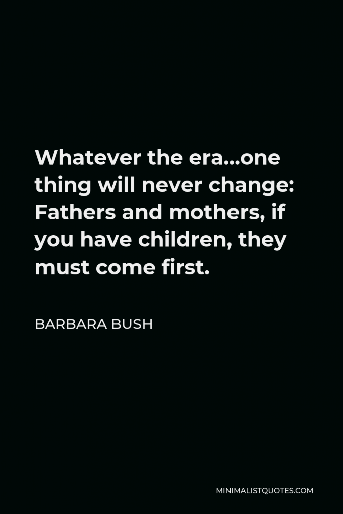 Barbara Bush Quote - Whatever the era…one thing will never change: Fathers and mothers, if you have children, they must come first.