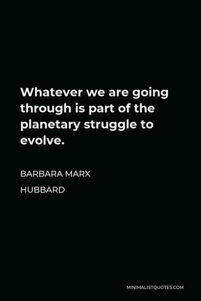 Barbara Marx Hubbard Quote - Whatever we are going through is part of the planetary struggle to evolve.