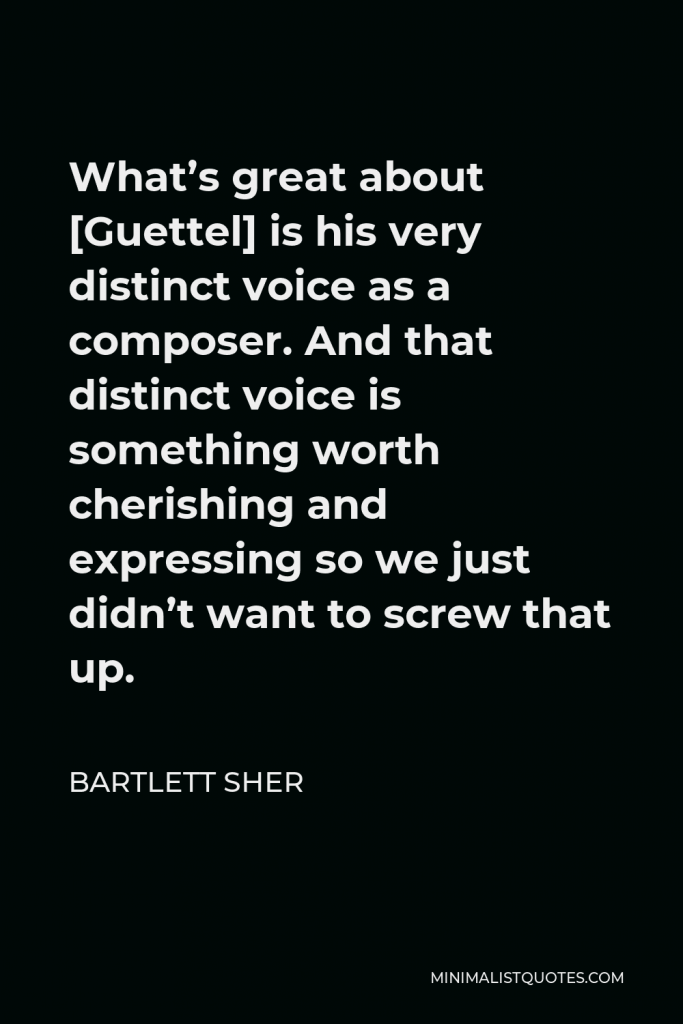 Bartlett Sher Quote - What’s great about [Guettel] is his very distinct voice as a composer. And that distinct voice is something worth cherishing and expressing so we just didn’t want to screw that up.
