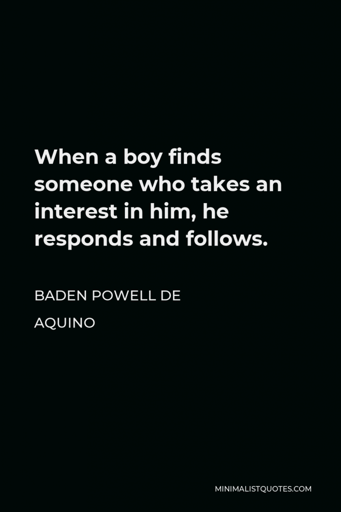 Baden Powell de Aquino Quote - When a boy finds someone who takes an interest in him, he responds and follows.