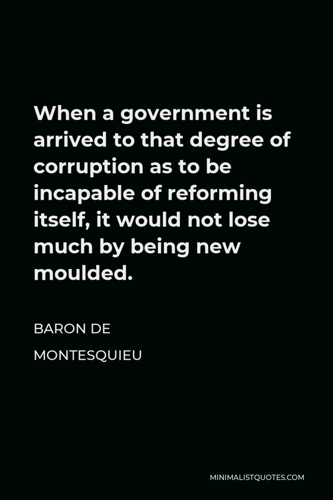 Baron de Montesquieu Quote - When a government is arrived to that degree of corruption as to be incapable of reforming itself, it would not lose much by being new moulded.