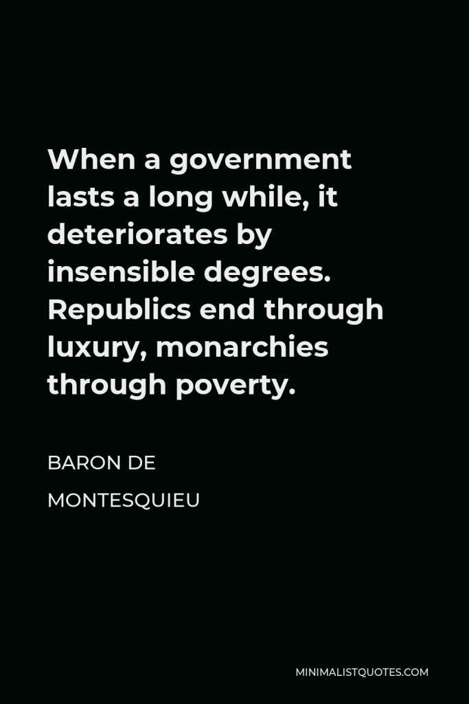 Baron de Montesquieu Quote - When a government lasts a long while, it deteriorates by insensible degrees. Republics end through luxury, monarchies through poverty.