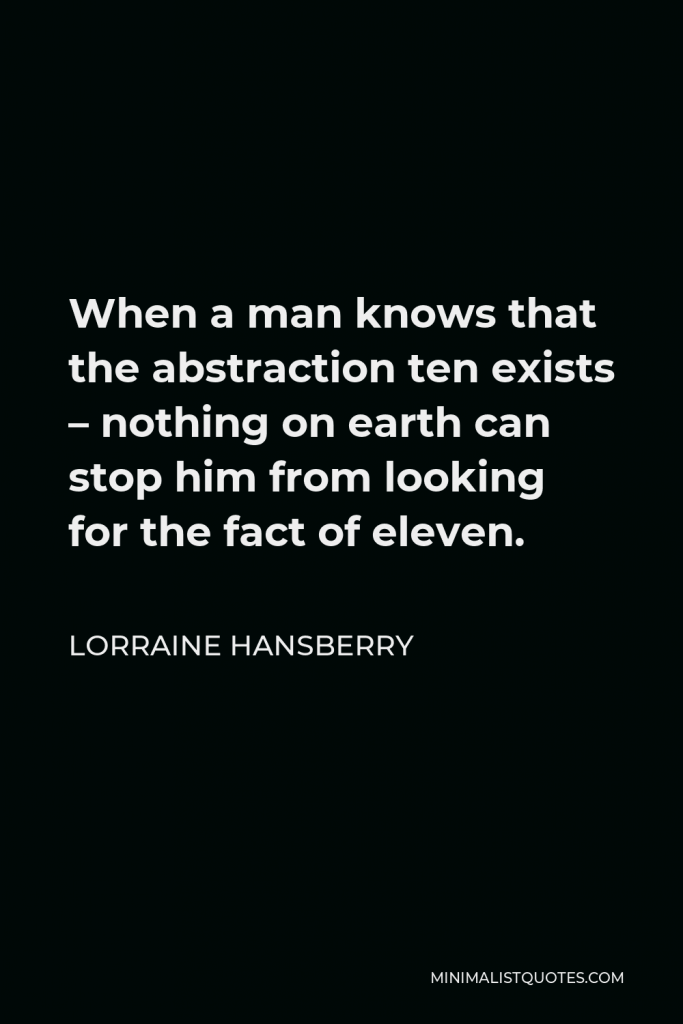 Lorraine Hansberry Quote - When a man knows that the abstraction ten exists – nothing on earth can stop him from looking for the fact of eleven.
