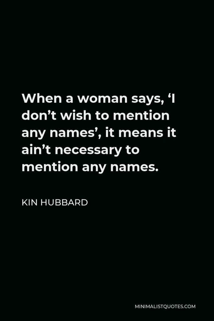 Kin Hubbard Quote - When a woman says, ‘I don’t wish to mention any names’, it means it ain’t necessary to mention any names.