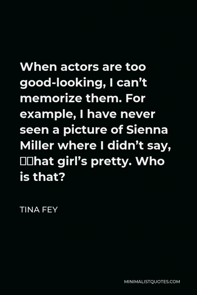 Tina Fey Quote - When actors are too good-looking, I can’t memorize them. For example, I have never seen a picture of Sienna Miller where I didn’t say, “That girl’s pretty. Who is that?