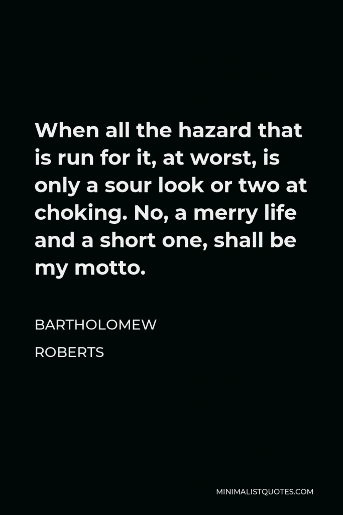 Bartholomew Roberts Quote - When all the hazard that is run for it, at worst, is only a sour look or two at choking. No, a merry life and a short one, shall be my motto.