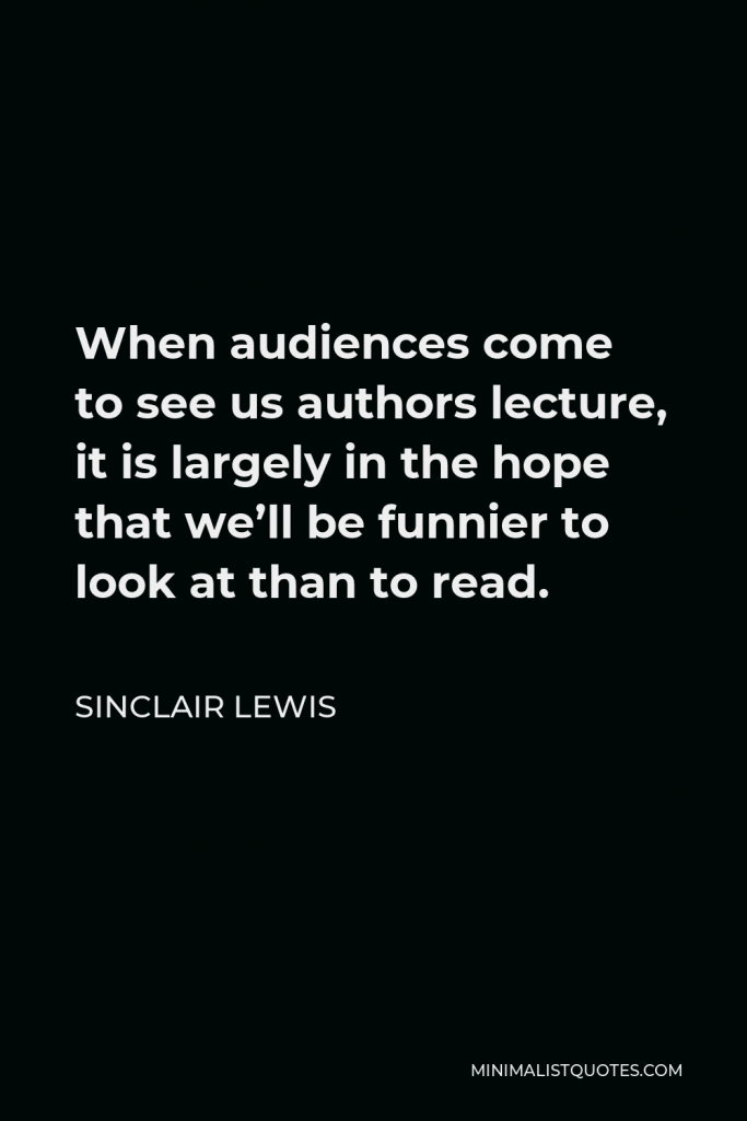 Sinclair Lewis Quote - When audiences come to see us authors lecture, it is largely in the hope that we’ll be funnier to look at than to read.