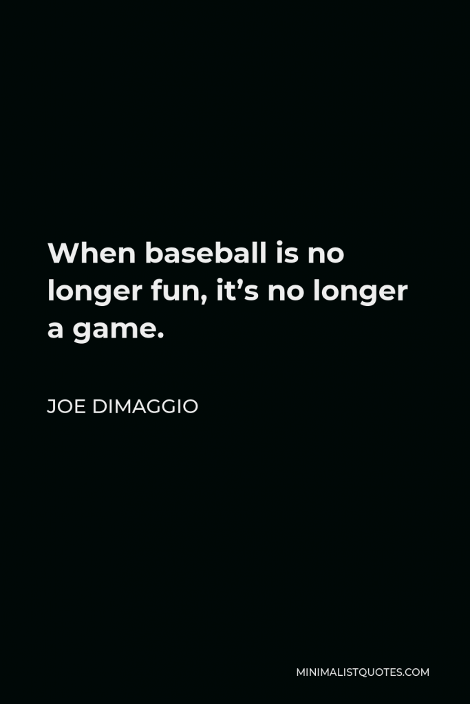 Joe DiMaggio Quote - When baseball is no longer fun, it’s no longer a game.