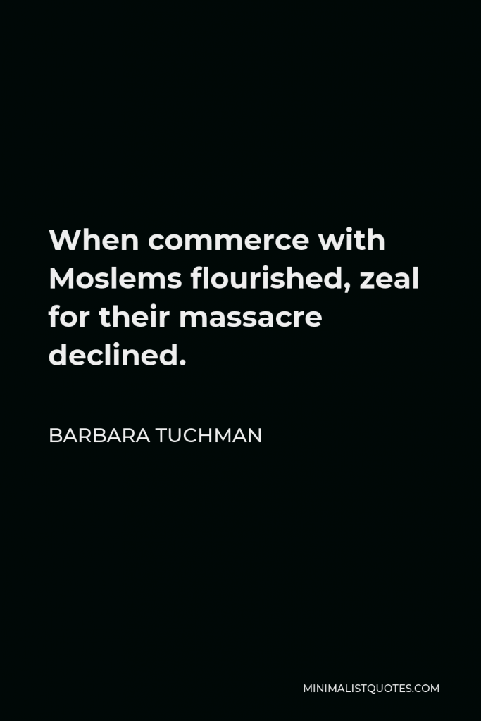 Barbara Tuchman Quote - When commerce with Moslems flourished, zeal for their massacre declined.