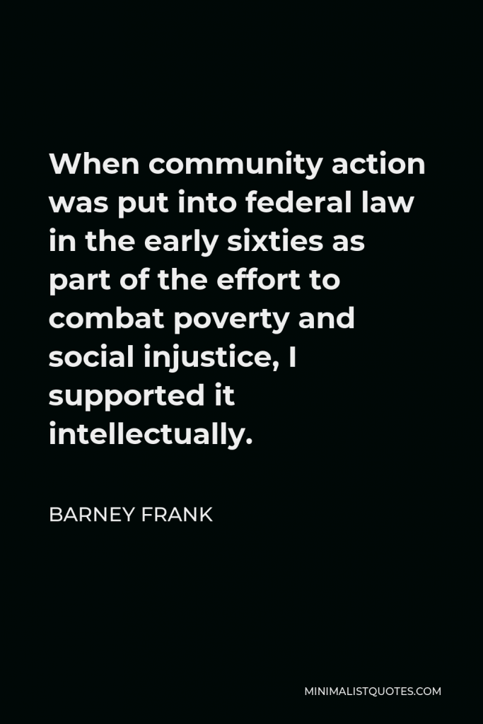 Barney Frank Quote - When community action was put into federal law in the early sixties as part of the effort to combat poverty and social injustice, I supported it intellectually.