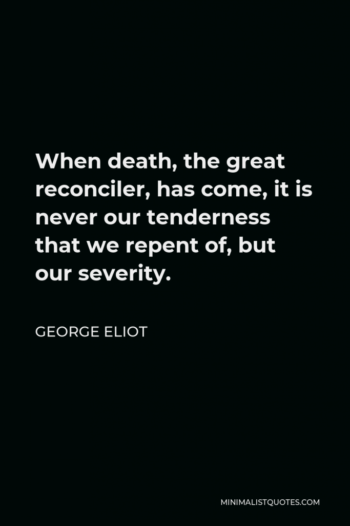 George Eliot Quote - When death, the great reconciler, has come, it is never our tenderness that we repent of, but our severity.