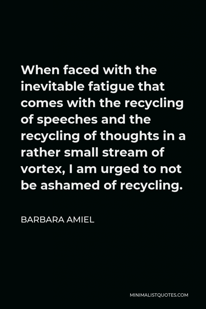 Barbara Amiel Quote - When faced with the inevitable fatigue that comes with the recycling of speeches and the recycling of thoughts in a rather small stream of vortex, I am urged to not be ashamed of recycling.