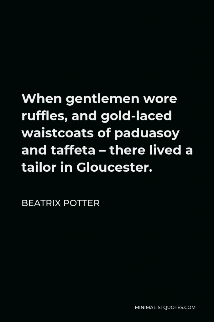 Beatrix Potter Quote - When gentlemen wore ruffles, and gold-laced waistcoats of paduasoy and taffeta – there lived a tailor in Gloucester.