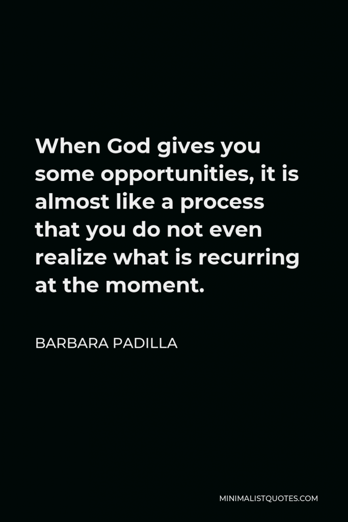 Barbara Padilla Quote - When God gives you some opportunities, it is almost like a process that you do not even realize what is recurring at the moment.