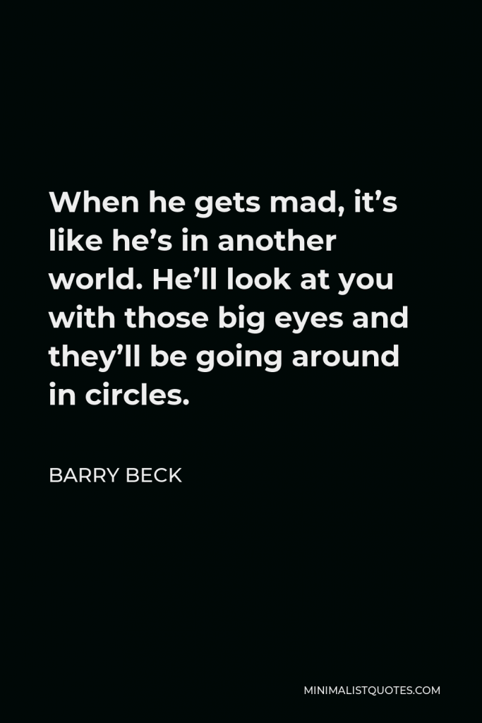 Barry Beck Quote - When he gets mad, it’s like he’s in another world. He’ll look at you with those big eyes and they’ll be going around in circles.