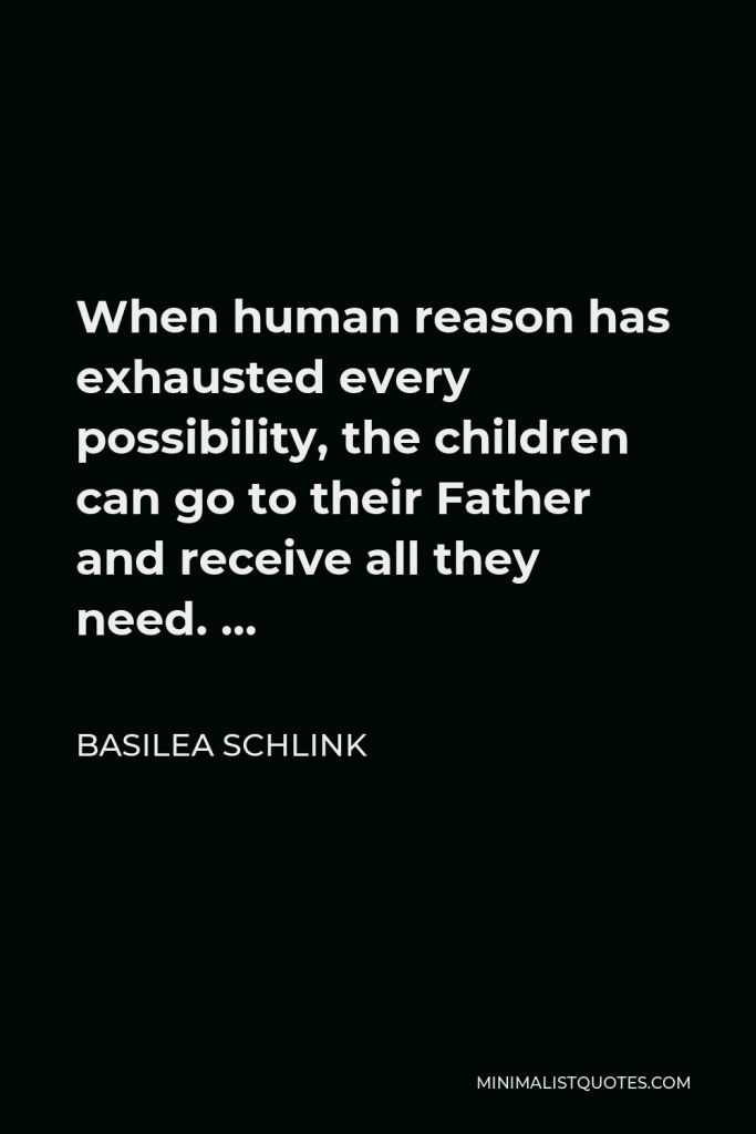 Basilea Schlink Quote - When human reason has exhausted every possibility, the children can go to their Father and receive all they need. …