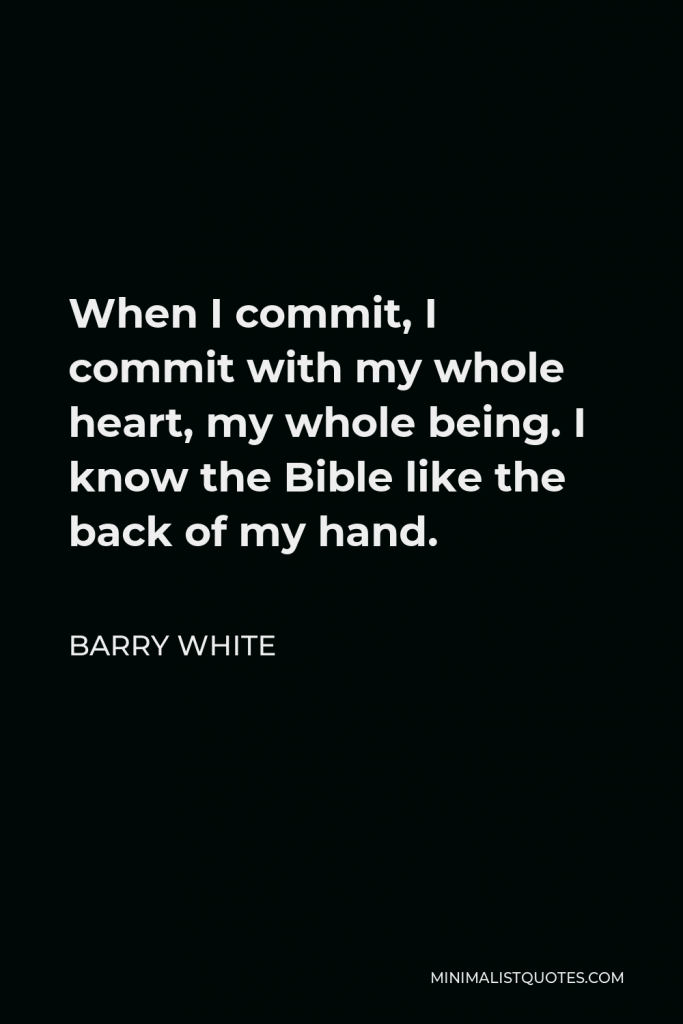 Barry White Quote - When I commit, I commit with my whole heart, my whole being. I know the Bible like the back of my hand.