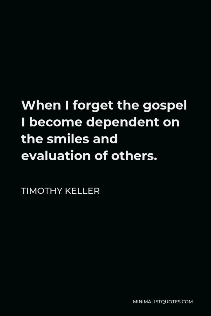 Timothy Keller Quote - When I forget the gospel I become dependent on the smiles and evaluation of others.