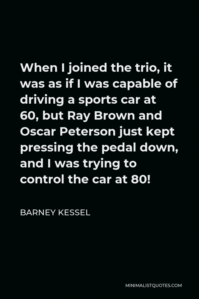 Barney Kessel Quote - When I joined the trio, it was as if I was capable of driving a sports car at 60, but Ray Brown and Oscar Peterson just kept pressing the pedal down, and I was trying to control the car at 80!