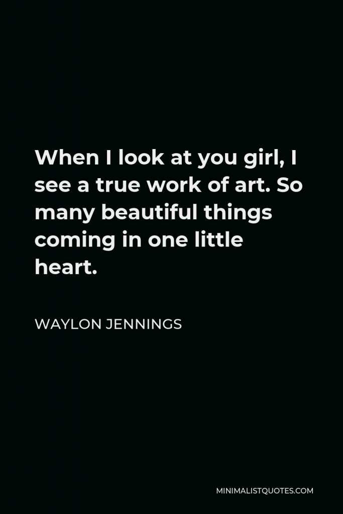 Waylon Jennings Quote - When I look at you girl, I see a true work of art. So many beautiful things coming in one little heart.