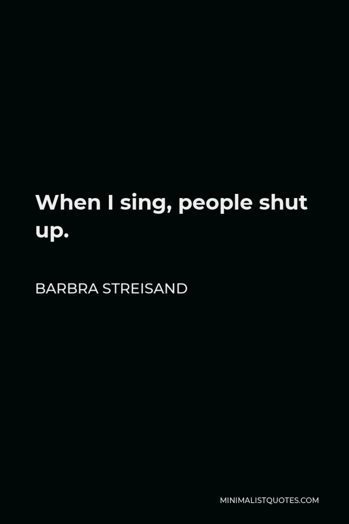 Barbra Streisand Quote - When I sing, people shut up.