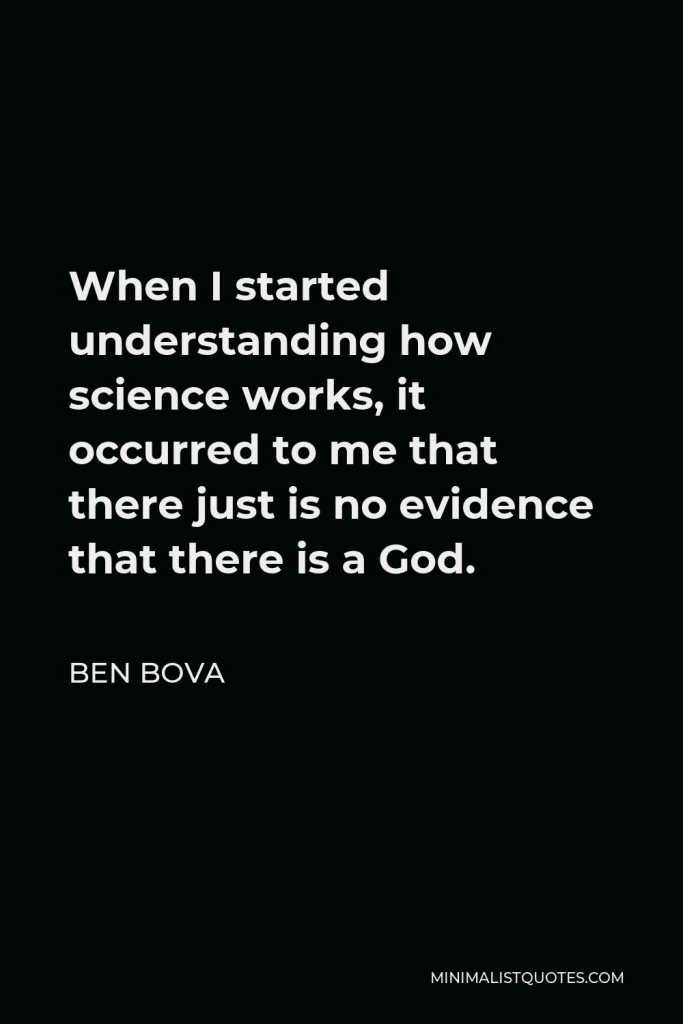 Ben Bova Quote - When I started understanding how science works, it occurred to me that there just is no evidence that there is a God.