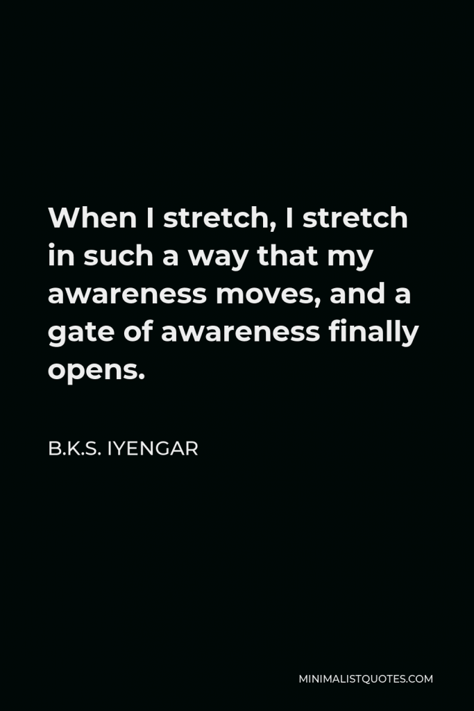 B.K.S. Iyengar Quote - When I stretch, I stretch in such a way that my awareness moves, and a gate of awareness finally opens.