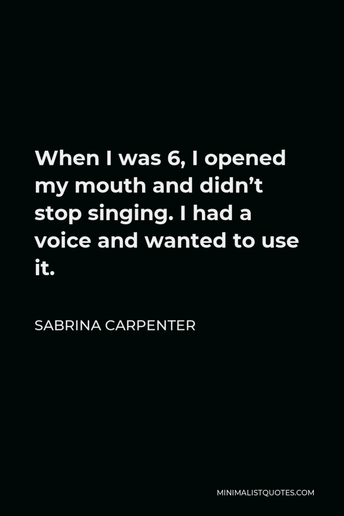 Sabrina Carpenter Quote - When I was 6, I opened my mouth and didn’t stop singing. I had a voice and wanted to use it.