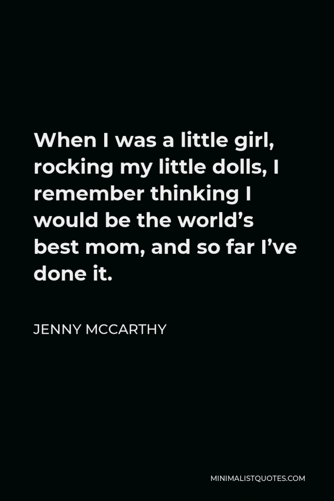 Jenny McCarthy Quote - When I was a little girl, rocking my little dolls, I remember thinking I would be the world’s best mom, and so far I’ve done it.