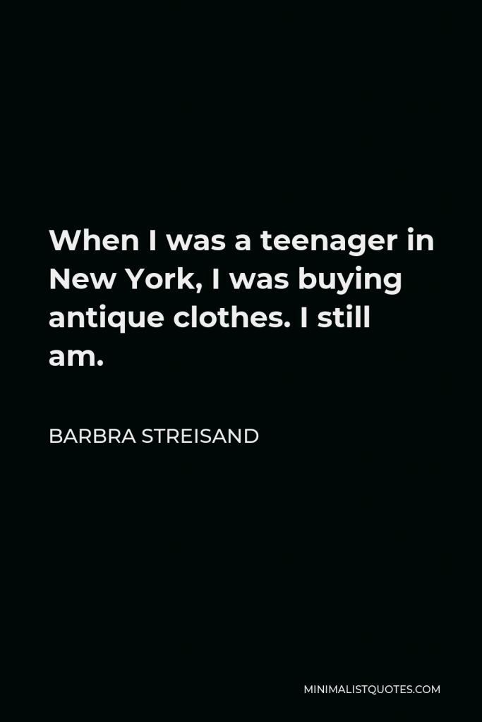 Barbra Streisand Quote - When I was a teenager in New York, I was buying antique clothes. I still am.