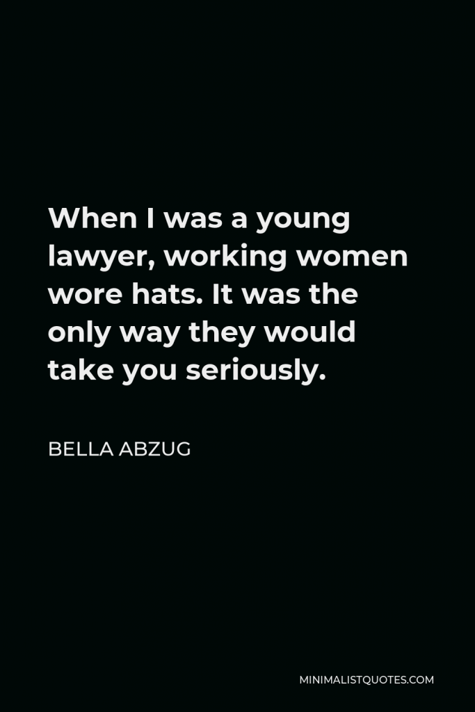 Bella Abzug Quote - When I was a young lawyer, working women wore hats. It was the only way they would take you seriously.