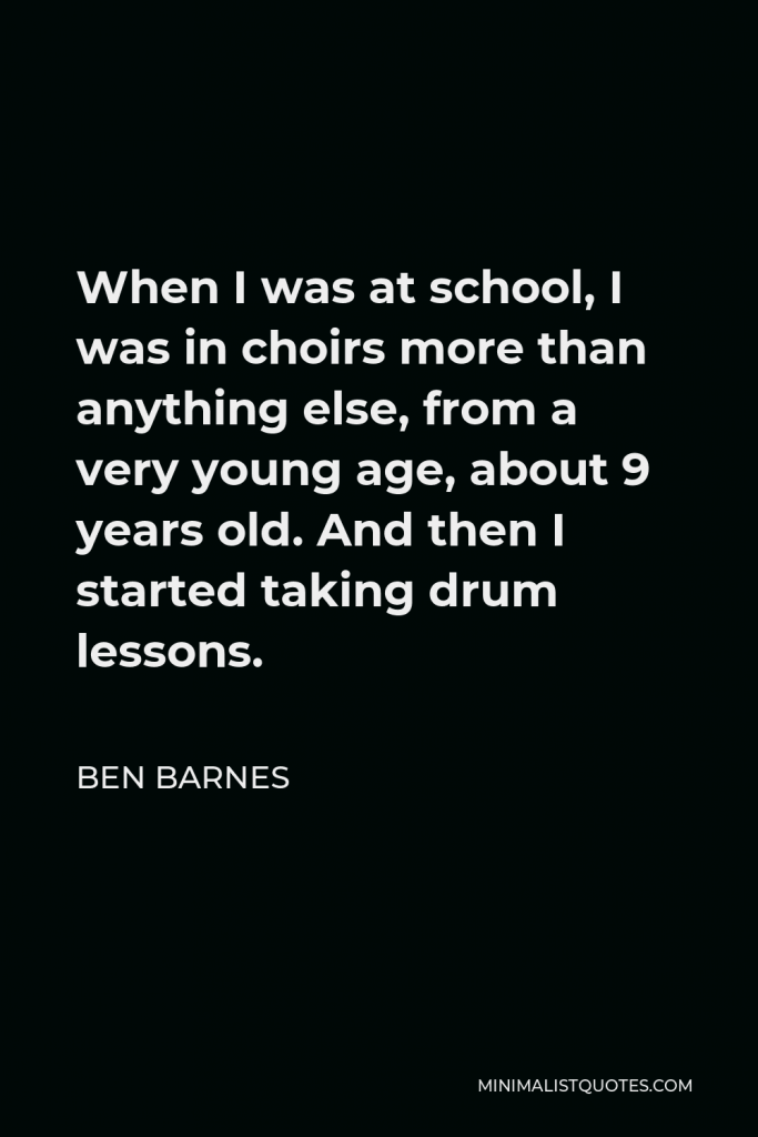 Ben Barnes Quote - When I was at school, I was in choirs more than anything else, from a very young age, about 9 years old. And then I started taking drum lessons.