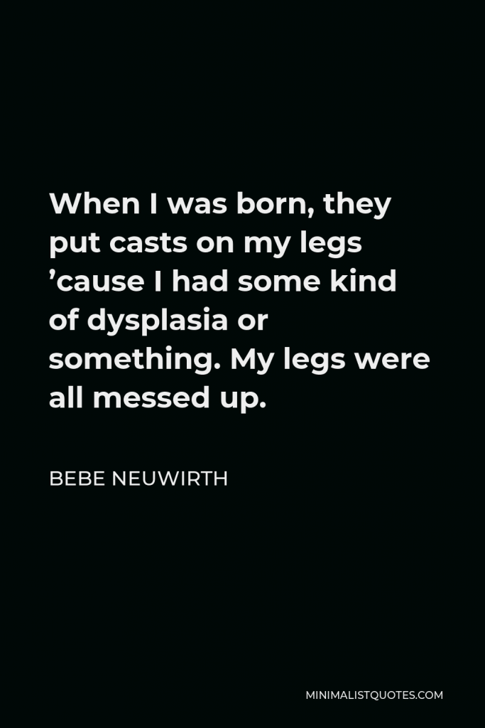 Bebe Neuwirth Quote - When I was born, they put casts on my legs ’cause I had some kind of dysplasia or something. My legs were all messed up.