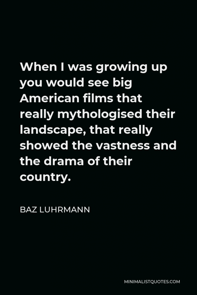 Baz Luhrmann Quote - When I was growing up you would see big American films that really mythologised their landscape, that really showed the vastness and the drama of their country.