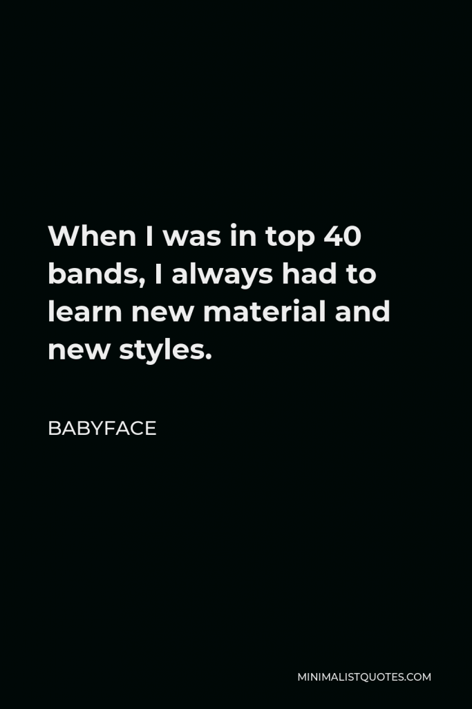 Babyface Quote - When I was in top 40 bands, I always had to learn new material and new styles.