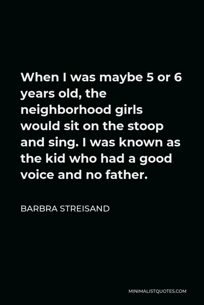 Barbra Streisand Quote - When I was maybe 5 or 6 years old, the neighborhood girls would sit on the stoop and sing. I was known as the kid who had a good voice and no father.