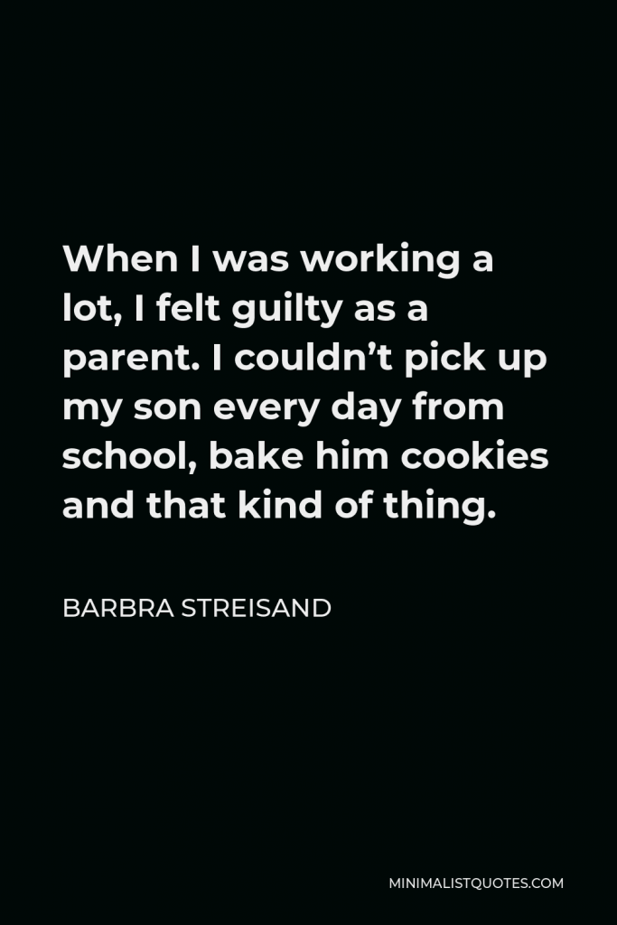 Barbra Streisand Quote - When I was working a lot, I felt guilty as a parent. I couldn’t pick up my son every day from school, bake him cookies and that kind of thing.